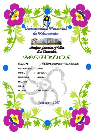 FACULTAD : CIENCIAS SOCIALES y HUMANIDADES
ESPECIALIDAD : INICIAL
CURSO : LENGUAJE
PROFESOR : ISASSY
SECCIÓN : I
CICLO : III
ALUMNA : ISASSY ARAFLOR
Cantuta – 2007
 