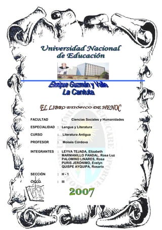 FACULTAD : Ciencias Sociales y Humanidades
ESPECIALIDAD : Lengua y Literatura
CURSO : Literatura Antigua
PROFESOR : Moisés Córdova
INTEGRANTES : LEYVA TEJADA, Elizabeth
MARMANILLO PANDAL, Rosa Luz
PALOMINO LINARES, Rosa
PURIS JERÓNIMO, Evelyn
QUISPE AYQUIPA, Rosario
SECCIÓN : H - 1
CICLO : III
 