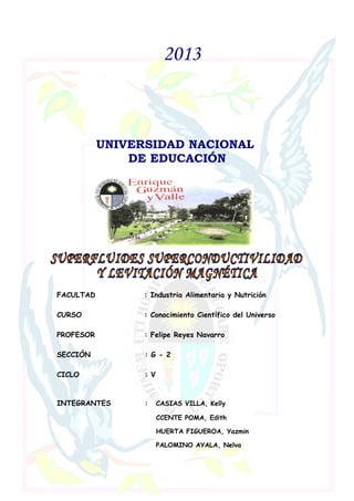2013
UNIVERSIDAD NACIONAL
DE EDUCACIÓN
FACULTAD : Industria Alimentaria y Nutrición
CURSO : Conocimiento Científico del Universo
PROFESOR : Felipe Reyes Navarro
SECCIÓN : G - 2
CICLO : V
INTEGRANTES : CASIAS VILLA, Kelly
CCENTE POMA, Edith
HUERTA FIGUEROA, Yazmin
PALOMINO AYALA, Nelva
 
