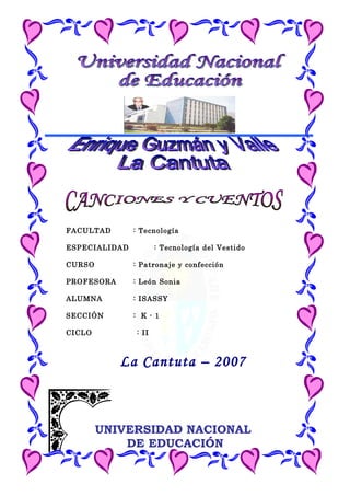 FACULTAD : Tecnología
ESPECIALIDAD : Tecnología del Vestido
CURSO : Patronaje y confección
PROFESORA : León Sonia
ALUMNA : ISASSY
SECCIÓN : K - 1
CICLO : II
La Cantuta – 2007
UNIVERSIDAD NACIONAL
DE EDUCACIÓN
 