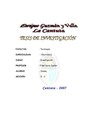 FACULTAD : Tecnología
ESPECIALIDAD : Electrónica
CURSO : Investigación
PROFESOR : Fidel Soria Cuellar
ALUMNO : Isassy
SECCIÓN : E - 2
Cantuta - 2007
 