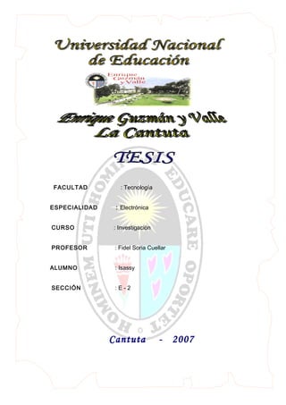 FACULTAD : Tecnología
ESPECIALIDAD : Electrónica
CURSO : Investigación
PROFESOR : Fidel Soria Cuellar
ALUMNO : Isassy
SECCIÓN : E - 2
Cantuta - 2007
 