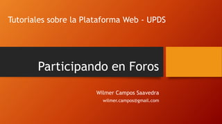 Participando en Foros
Wilmer Campos Saavedra
wilmer.campos@gmail.com
Tutoriales sobre la Plataforma Web - UPDS
 