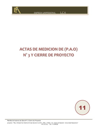 EMPRESA UNIPERSONAL L.C.A
Planilla de Avance de Obra N° 3 Cierre de Proyecto
proyecto: “Mej. Infraest Esc Distrito III 2da Sección G.A.M.C. (Mej. y Refac. U.E. Jesús de Nazaret- Comunidad Nazareno)”
Bº La Cruz - Cel: 77199428
11
 