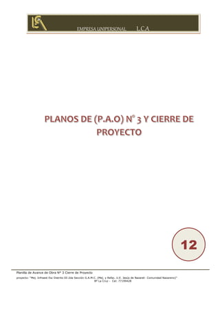 EMPRESA UNIPERSONAL L.C.A
Planilla de Avance de Obra N° 3 Cierre de Proyecto
proyecto: “Mej. Infraest Esc Distrito III 2da Sección G.A.M.C. (Mej. y Refac. U.E. Jesús de Nazaret- Comunidad Nazareno)”
Bº La Cruz - Cel: 77199428
12
 
