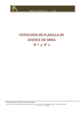 EMPRESA UNIPERSONAL L.C.A
Planilla de Avance de Obra N° 3 Cierre de Proyecto
proyecto: “Mej. Infraest Esc Distrito III 2da Sección G.A.M.C. (Mej. y Refac. U.E. Jesús de Nazaret- Comunidad Nazareno)”
Bº La Cruz - Cel: 77199428
 