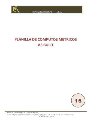 EMPRESA UNIPERSONAL L.C.A
Planilla de Avance de Obra N° 3 Cierre de Proyecto
proyecto: “Mej. Infraest Esc Distrito III 2da Sección G.A.M.C. (Mej. y Refac. U.E. Jesús de Nazaret- Comunidad Nazareno)”
Bº La Cruz - Cel: 77199428
15
 