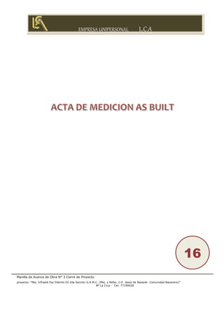 EMPRESA UNIPERSONAL L.C.A
Planilla de Avance de Obra N° 3 Cierre de Proyecto
proyecto: “Mej. Infraest Esc Distrito III 2da Sección G.A.M.C. (Mej. y Refac. U.E. Jesús de Nazaret- Comunidad Nazareno)”
Bº La Cruz - Cel: 77199428
16
 