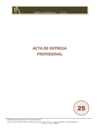 EMPRESA UNIPERSONAL L.C.A
Planilla de Avance de Obra N° 3 Cierre de Proyecto
proyecto: “Mej. Infraest Esc Distrito III 2da Sección G.A.M.C. (Mej. y Refac. U.E. Jesús de Nazaret- Comunidad Nazareno)”
Bº La Cruz - Cel: 77199428
25
 