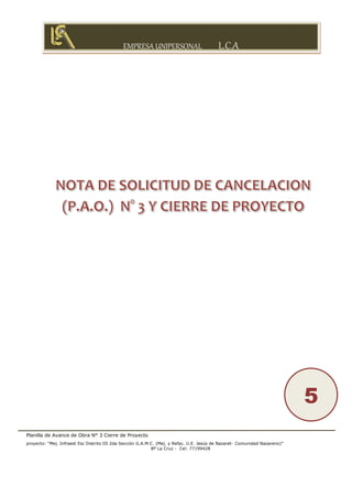 EMPRESA UNIPERSONAL L.C.A
Planilla de Avance de Obra N° 3 Cierre de Proyecto
proyecto: “Mej. Infraest Esc Distrito III 2da Sección G.A.M.C. (Mej. y Refac. U.E. Jesús de Nazaret- Comunidad Nazareno)”
Bº La Cruz - Cel: 77199428
5
 