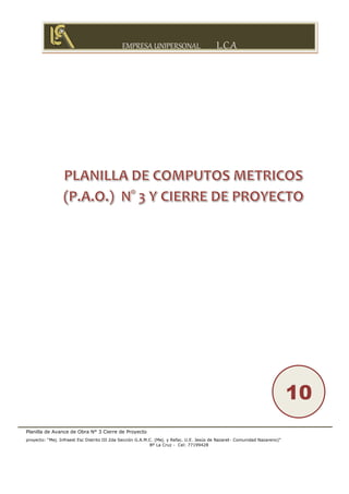 EMPRESA UNIPERSONAL L.C.A
Planilla de Avance de Obra N° 3 Cierre de Proyecto
proyecto: “Mej. Infraest Esc Distrito III 2da Sección G.A.M.C. (Mej. y Refac. U.E. Jesús de Nazaret- Comunidad Nazareno)”
Bº La Cruz - Cel: 77199428
10
 