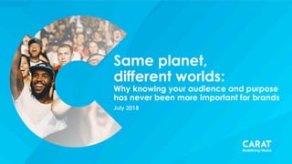 Same planet,
different worlds:
Why knowing your audience and purpose
has never been more important for brands
July 2018
 