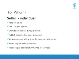 For Whom?
Seller - individual
Ages are 25-45
sell 1 car per 3 years
Want to sell the car during 1 month
Publish the advertisement at internet
 determines the selling price, focusing on the Internet
 ready pay for technical review
Ready to pay additional 100-200 $ for services.
3
 