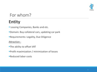For whom?
Entity
 Leasing Companies, Banks and etc.
Domain: Buy collateral cars, updating car park
Requirements: Legality, Due Diligence
Attraction :
The ability to offset VAT
Profit maximization / minimization of losses
Reduced labor costs
5
 