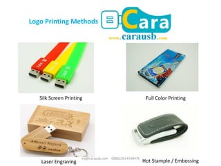 Logo Printing Methods
Silk Screen Printing Full Color Printing
Laser Engraving Hot Stample / Embossing
my@carausb.com 008615014148476
 