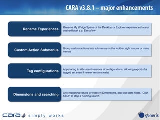 s i m p l y w o r k s
Rename My WidgetSpace or the Desktop or Explorer experiences to any
desired label e.g. EasyViewRename Experiences
Group custom actions into submenus on the toolbar, right mouse or main
menusCustom Action Submenus
Apply a tag to all current versions of configurations, allowing export of a
tagged set even if newer versions existTag configurations
Link repeating values by index in Dimensions, also use date fields. Click
STOP to stop a running searchDimensions and searching
 