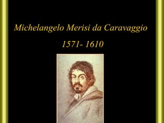 Michelangelo Merisi da Caravaggio 1571- 1610 
