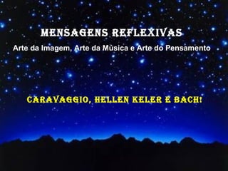 MENSAGENS REFLEXIVAS
Arte da Imagem, Arte da Música e Arte do Pensamento




   CARAVAGGIO, HELLEN KELER E BACH!
 
