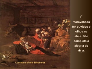É
                             maravilhoso
                             ter ouvidos e
                               olhos na
                              alma. Isto
                              completa a
                              alegria de
                                viver.



Adoration of the Shepherds
 