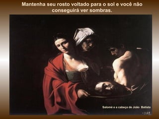 Mantenha seu rosto voltado para o sol e você não
           conseguirá ver sombras.




                                Salomé e a cabeça de João Batista
 