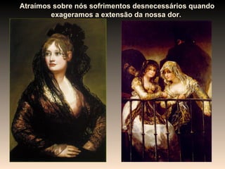 Atraímos sobre nós sofrimentos desnecessários quando
        exageramos a extensão da nossa dor.
 