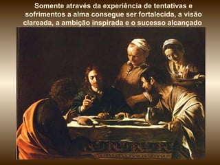 Somente através da experiência de tentativas e
sofrimentos a alma consegue ser fortalecida, a visão
clareada, a ambição inspirada e o sucesso alcançado
 