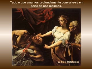 Tudo o que amamos profundamente converte-se em
             parte de nós mesmos.




                             Judite e Holofernes
 