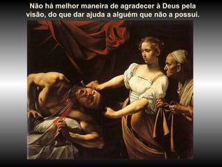 Não há melhor maneira de agradecer à Deus pela
visão, do que dar ajuda a alguém que não a possui.
 