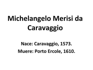 Michelangelo Merisi da
     Caravaggio
   Nace: Caravaggio, 1573.
  Muere: Porto Ercole, 1610.
 