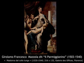 Girolamo Francesco Mazzola dit “Il Parmiggianino” (1503-1540)
    «  Madonna dal collo lungo » (1535-1540; 216 x 132, Galerie des Offices, Florence)
 