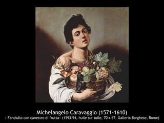 Michelangelo Caravaggio (1571-1610)
« Fanciullo con canestro di frutta» (1593-94, huile sur toile, 70 x 67, Galleria Borghese, Rome)
 