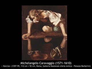 Michelangelo Caravaggio (1571-1610)
« Narciso» (1597-99, 112 cm × 92 cm, Roma, Galleria Nazionale d'Arte Antica - Palazzo Barberini)
 