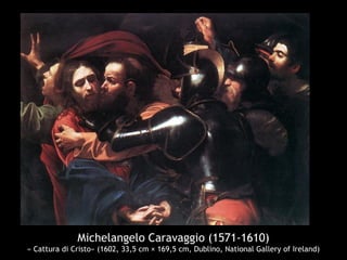 Michelangelo Caravaggio (1571-1610)
« Cattura di Cristo» (1602, 33,5 cm × 169,5 cm, Dublino, National Gallery of Ireland)
 