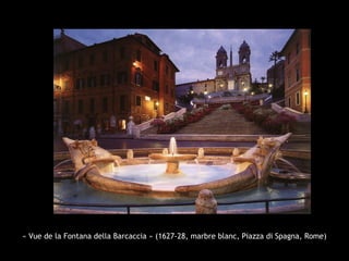 « Vue de la Fontana della Barcaccia » (1627-28, marbre blanc, Piazza di Spagna, Rome)
 