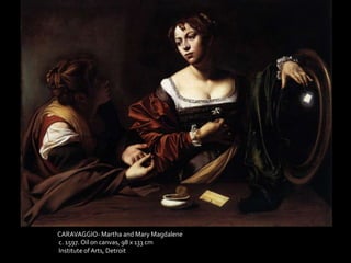 CARAVAGGIO- Martha and Mary Magdalene 
c. 1597. Oil on canvas, 98 x 133 cm 
Institute of Arts, Detroit 
 