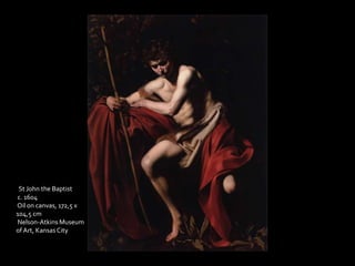 St John the Baptist 
c. 1604 
Oil on canvas, 172,5 x 
104,5 cm 
Nelson-Atkins Museum 
of Art, Kansas City 
 