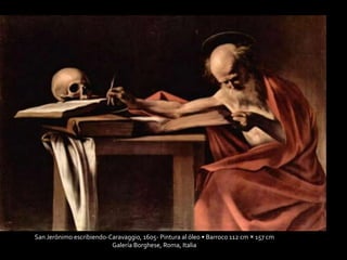 San Jerónimo 
escribiendo.1605-1606.Galería 
Borghese 
San Jerónimo escribiendo-Caravaggio, 1605- Pintura al óleo • Barroco 112 cm × 157 cm 
Galería Borghese, Roma, Italia 
 