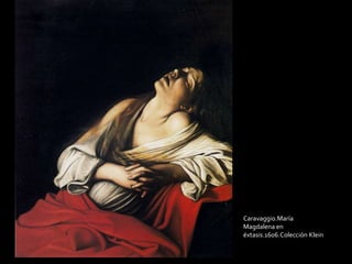 Caravaggio.María 
Magdalena en 
éxtasis.1606.Colección Klein 
 