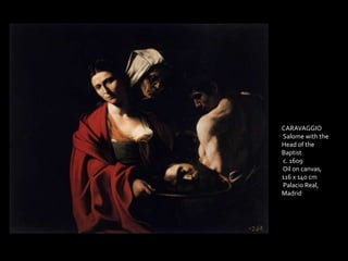 CARAVAGGIO 
Salome with the 
Head of the 
Baptist 
c. 1609 
Oil on canvas, 
116 x 140 cm 
Palacio Real, 
Madrid 
 