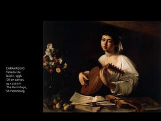 CARAVAGGIO 
Tañedor de 
laúd-c. 1596 
Oil on canvas, 
94 x 119 cm 
The Hermitage, 
St. Petersburg 
 