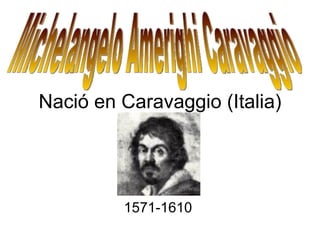 Nació en Caravaggio (Italia) 1571-1610  Michelangelo Amerighi Caravaggio 