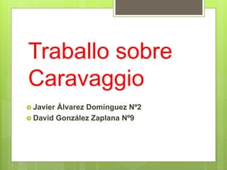 Traballo sobre
Caravaggio
 Javier Álvarez Domínguez Nº2
 David González Zaplana Nº9
 