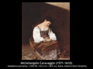 Michelangelo Caravaggio (1571-1610)
« Maddalena penitente» (1594-95, 122,5 cm × 98,5 cm, Roma, Galleria Doria Pamphilj)
 