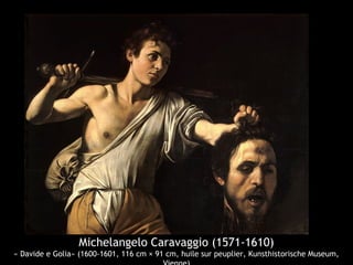 Michelangelo Caravaggio (1571-1610)
« Davide e Golia» (1600-1601, 116 cm × 91 cm, huile sur peuplier, Kunsthistorische Museum,
 