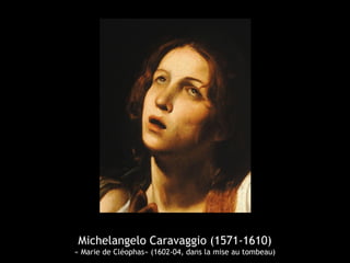 Michelangelo Caravaggio (1571-1610)
« Marie de Cléophas» (1602-04, dans la mise au tombeau)
 