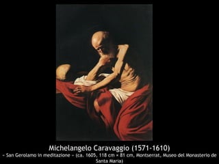 Michelangelo Caravaggio (1571-1610)
« San Gerolamo in meditazione » (ca. 1605, 118 cm × 81 cm, Montserrat, Museo del Monasterio de
Santa Maria)
 