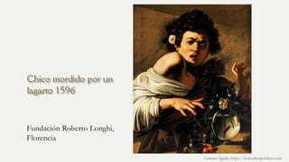 Chico mordido por un
lagarto 1596
Fundación Roberto Longhi,
Florencia
Carmen Águila, https://hortushesperidum.com
 