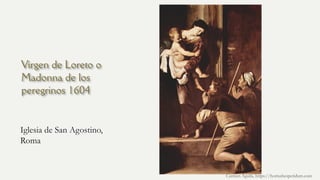 Virgen de Loreto o
Madonna de los
peregrinos 1604
Iglesia de San Agostino,
Roma
Carmen Águila, https://hortushesperidum.com
 