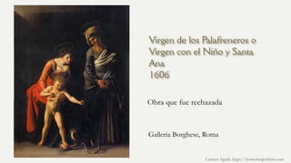 Virgen de los Palafreneros o
Virgen con el Niño y Santa
Ana
1606
Obra que fue rechazada
Carmen Águila, https://hortushesperidum.com
Galleria Borghese, Roma
 