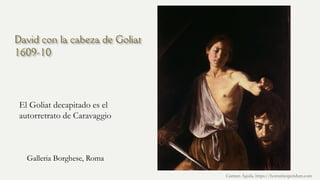 David con la cabeza de Goliat
1609-10
El Goliat decapitado es el
autorretrato de Caravaggio
Carmen Águila, https://hortushesperidum.com
Galleria Borghese, Roma
 